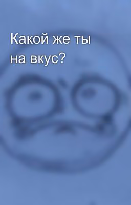 Какой же ты на вкус?