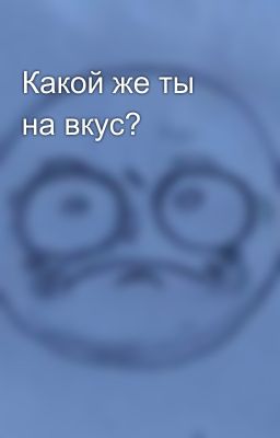 Какой же ты на вкус?