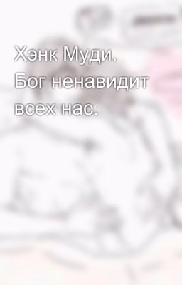Хэнк Муди. Бог ненавидит всех нас.