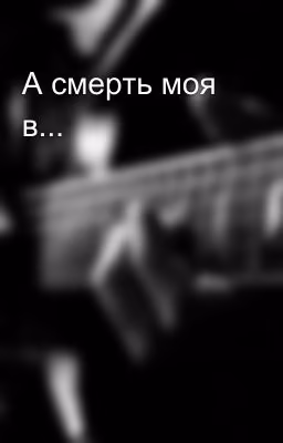 А смерть моя в...