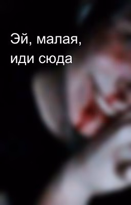 Эй, малая, иди сюда