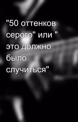 "50 оттенков серого" или " это должно было случиться"