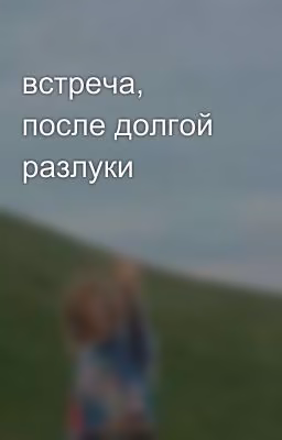 встреча, после долгой разлуки