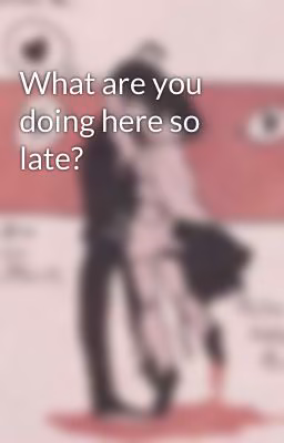 What are you doing here so late?
