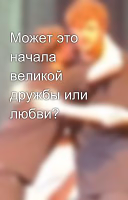 Может это начала великой дружбы или любви?