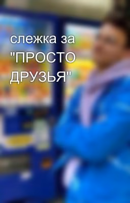 слежка за "ПРОСТО ДРУЗЬЯ"