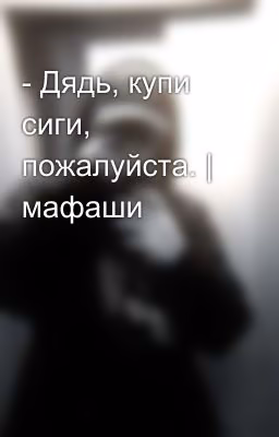 - Дядь, купи сиги, пожалуйста. | мафаши