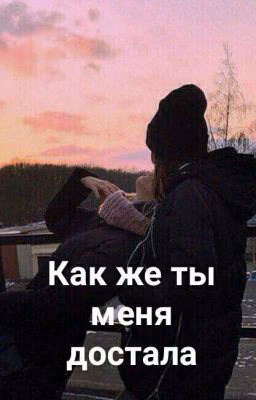 Как же ты меня достала