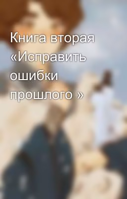 Книга вторая «Исправить ошибки прошлого »