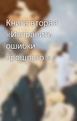 Книга вторая «Исправить ошибки прошлого »