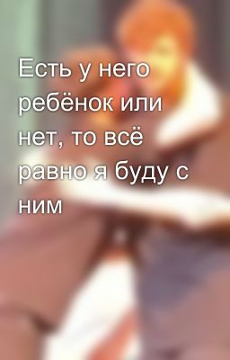 Есть у него ребёнок или нет, то всё равно я буду с ним