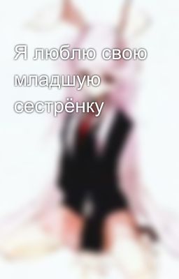Я люблю свою младшую сестрёнку