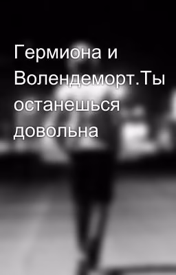 Гермиона и Волендеморт.Ты останешься довольна