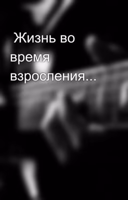 Жизнь во время взросления...