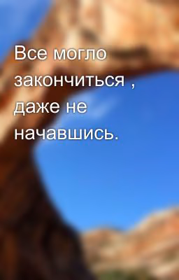 Все могло закончиться , даже не начавшись.