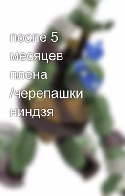 после 5 месяцев плена /черепашки ниндзя