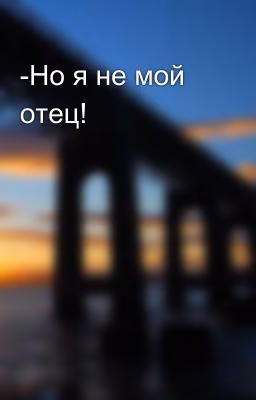 -Но я не мой отец!