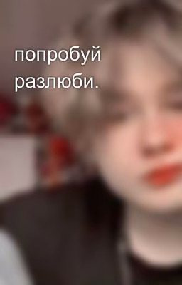 попробуй разлюби.
