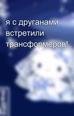 я с друганами встретили трансформеров!