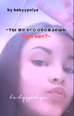 ~ты же его обожаешь, или нет?~