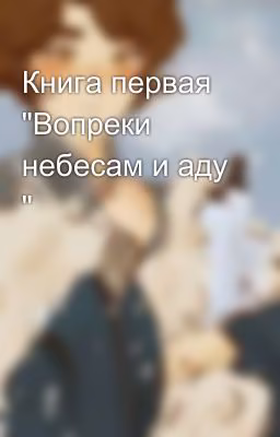 Книга первая "Вопреки небесам и аду "