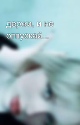 держи, и не отпускай...