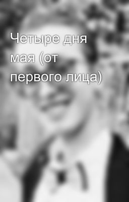 Четыре дня мая (от первого лица)