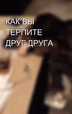 КАК ВЫ ТЕРПИТЕ ДРУГ ДРУГА